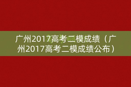 广州2017高考二模成绩（广州2017高考二模成绩公布）