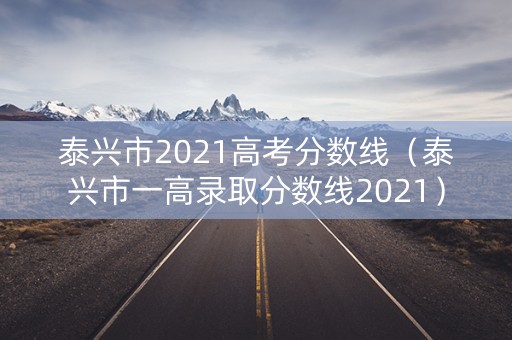 泰兴市2021高考分数线（泰兴市一高录取分数线2021）