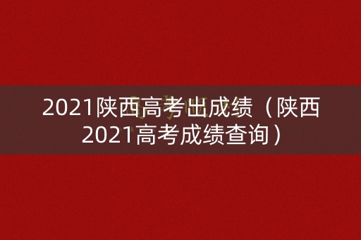 2021陕西高考出成绩（陕西2021高考成绩查询）