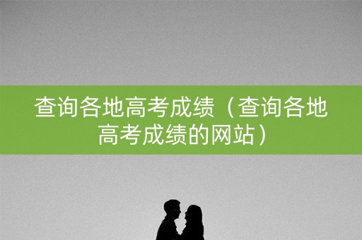 查询各地高考成绩（查询各地高考成绩的网站）