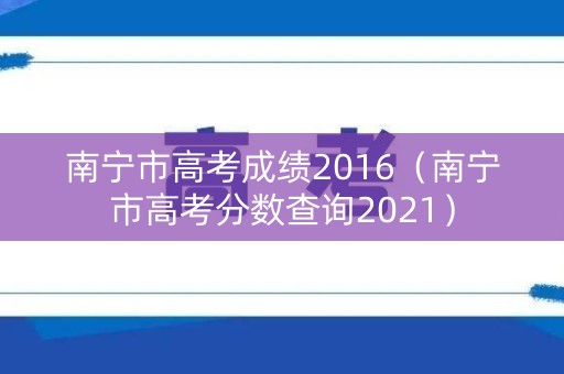 南宁市高考成绩2016(南宁市高考分数查询2021) 南宁市高考成绩2016(南宁市高考分数查询2021)