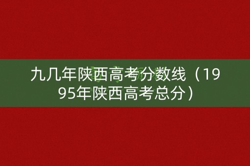九几年陕西高考分数线(1995年陕西高考总分) 九几年陕西高考分数线(1995年陕西高考总分)