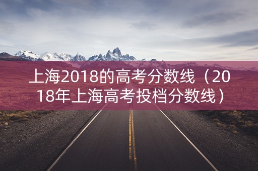 上海2018的高考分数线（2018年上海高考投档分数线）