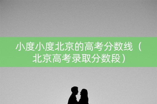 小度小度北京的高考分数线（北京高考录取分数段）