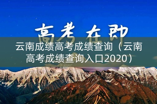 云南成绩高考成绩查询（云南高考成绩查询入口2020）