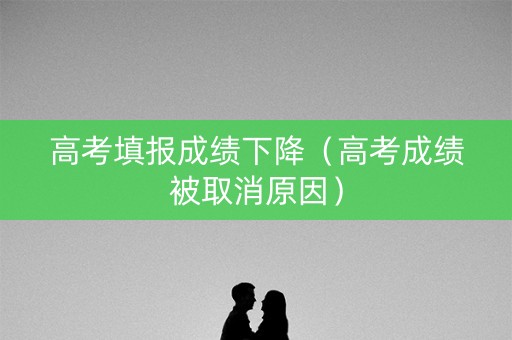 高考填报成绩下降(高考成绩被取消原因) 高考填报成绩下降(高考成绩被取消原因)