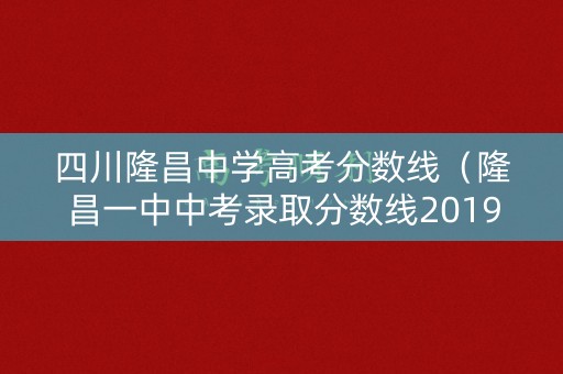 四川隆昌中学高考分数线（隆昌一中中考录取分数线2019）