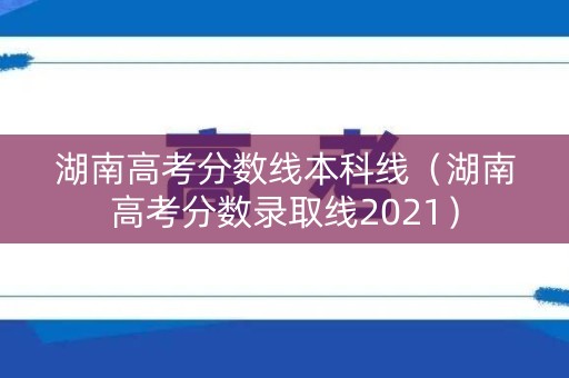 湖南高考分数线本科线(湖南高考分数录取线2021) 湖南高考分数线本科线(湖南高考分数录取线2021)