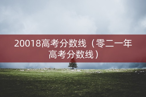 20018高考分数线(零二一年高考分数线) 20018高考分数线(零二一年高考分数线)