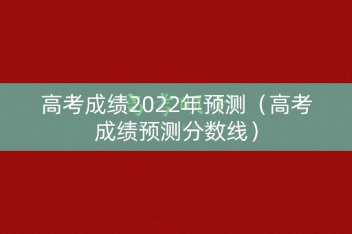 高考成绩2022年预测(高考成绩预测分数线) 高考成绩2022年预测(高考成绩预测分数线)