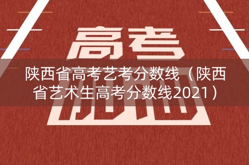 陕西省高考艺考分数线(陕西省艺术生高考分数线2021) 陕西省高考艺考分数线(陕西省艺术生高考分数线2021)