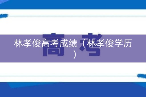 林孝俊高考成绩（林孝俊学历）