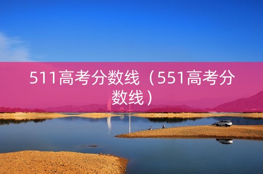 511高考分数线（551高考分数线）