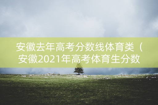 安徽去年高考分数线体育类(安徽2021年高考体育生分数线) 安徽去年高考分数线体育类(安徽2021年高考体育生分数线)