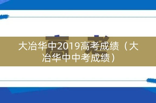 大冶华中2019高考成绩(大冶华中中考成绩) 大冶华中2019高考成绩(大冶华中中考成绩)