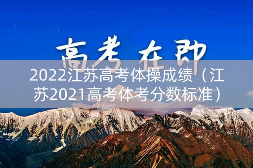 2022江苏高考体操成绩(江苏2021高考体考分数标准) 2022江苏高考体操成绩(江苏2021高考体考分数标准)