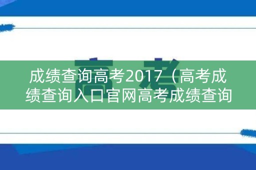 成绩查询高考2017（高考成绩查询入口官网高考成绩查询2017）