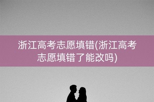 浙江高考志愿填错(浙江高考志愿填错了能改吗) 浙江高考志愿填错(浙江高考志愿填错了能改吗)