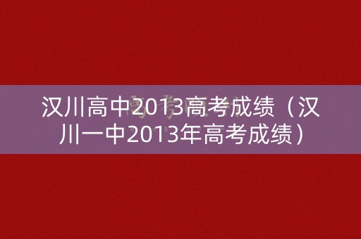 汉川高中2013高考成绩（汉川一中2013年高考成绩）