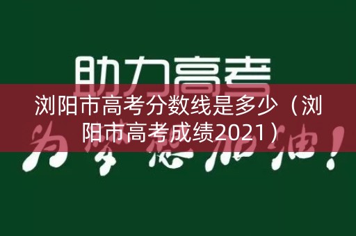 浏阳市高考分数线是多少(浏阳市高考成绩2021) 浏阳市高考分数线是多少(浏阳市高考成绩2021)