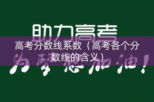 高考分数线系数(高考各个分数线的含义) 高考分数线系数(高考各个分数线的含义)