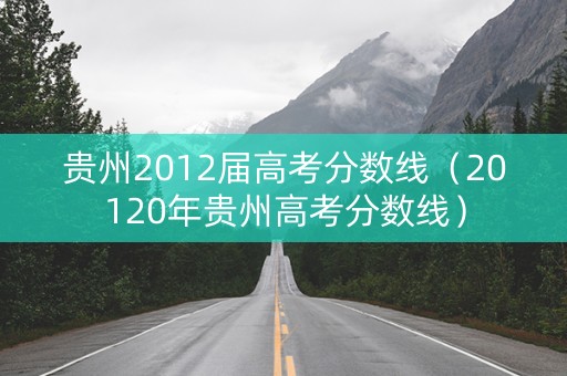 贵州2012届高考分数线（20120年贵州高考分数线）
