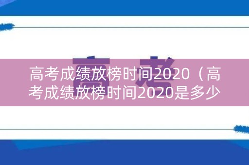 高考成绩放榜时间2020（高考成绩放榜时间2020是多少）
