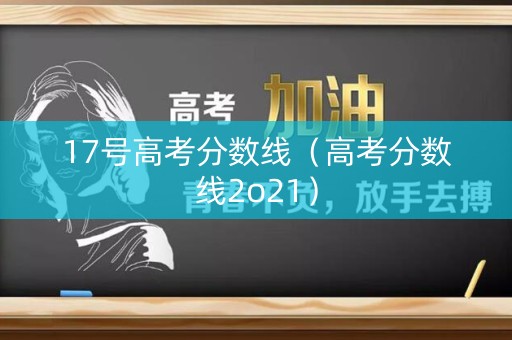 17号高考分数线（高考分数线2o21）