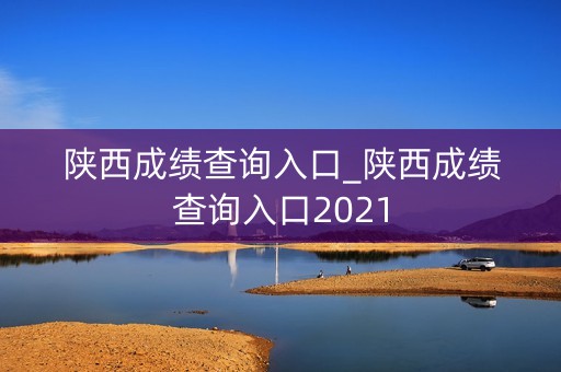 陕西成绩查询入口_陕西成绩查询入口2021