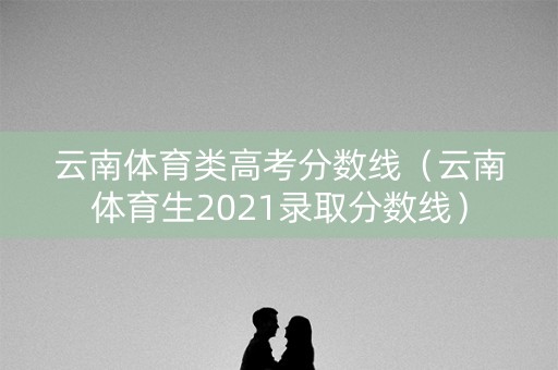 云南体育类高考分数线（云南体育生2021录取分数线）