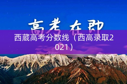 西蔵高考分数线（西高录取2021）