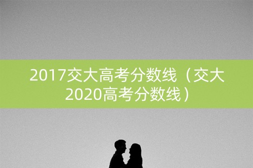 2017交大高考分数线（交大2020高考分数线）