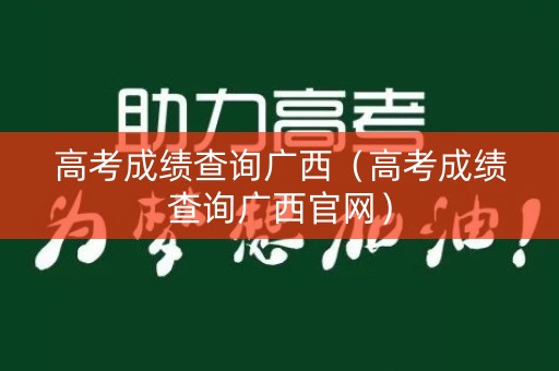 高考成绩查询广西(高考成绩查询广西官网) 高考成绩查询广西(高考成绩查询广西官网)