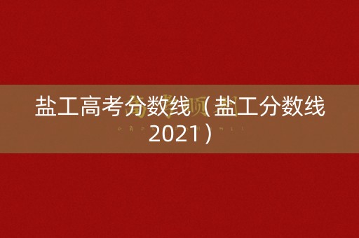 盐工高考分数线(盐工分数线2021) 盐工高考分数线(盐工分数线2021)