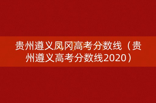 贵州遵义凤冈高考分数线(贵州遵义高考分数线2020) 贵州遵义凤冈高考分数线(贵州遵义高考分数线2020)