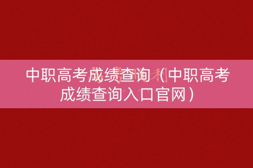 中职高考成绩查询(中职高考成绩查询入口官网) 中职高考成绩查询(中职高考成绩查询入口官网)