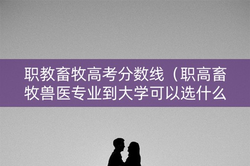 职教畜牧高考分数线(职高畜牧兽医专业到大学可以选什么专业) 职教畜牧高考分数线(职高畜牧兽医专业到大学可以选什么专业)