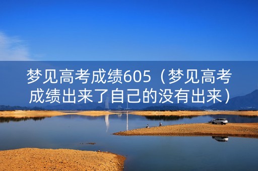 梦见高考成绩605(梦见高考成绩出来了自己的没有出来) 梦见高考成绩605(梦见高考成绩出来了自己的没有出来)