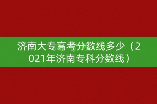 济南大专高考分数线多少(2021年济南专科分数线) 济南大专高考分数线多少(2021年济南专科分数线)