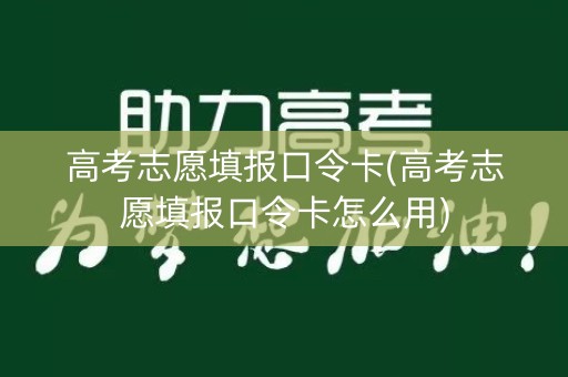 高考志愿填报口令卡(高考志愿填报口令卡怎么用) 高考志愿填报口令卡(高考志愿填报口令卡怎么用)