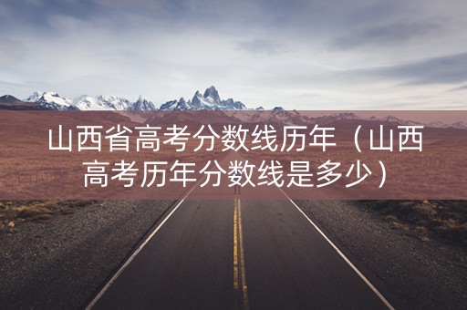 山西省高考分数线历年（山西高考历年分数线是多少）