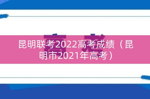 昆明联考2022高考成绩（昆明市2021年高考）