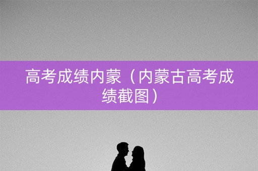 高考成绩内蒙（内蒙古高考成绩截图）