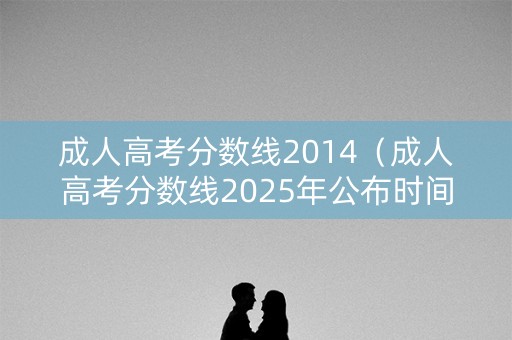 成人高考分数线2014(成人高考分数线2025年公布时间) 成人高考分数线2014(成人高考分数线2025年公布时间)