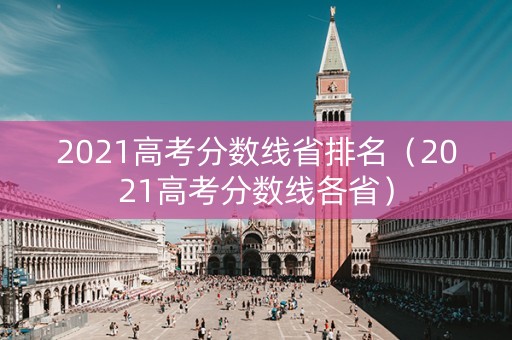 2021高考分数线省排名(2021高考分数线各省) 2021高考分数线省排名(2021高考分数线各省)