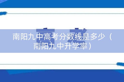南阳九中高考分数线是多少(南阳九中升学率) 南阳九中高考分数线是多少(南阳九中升学率)