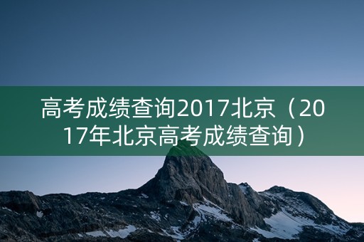 高考成绩查询2017北京(2017年北京高考成绩查询) 高考成绩查询2017北京(2017年北京高考成绩查询)
