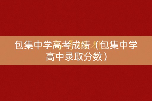 包集中学高考成绩（包集中学高中录取分数）