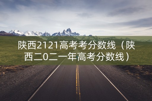 陕西2121高考考分数线(陕西二0二一年高考分数线) 陕西2121高考考分数线(陕西二0二一年高考分数线)