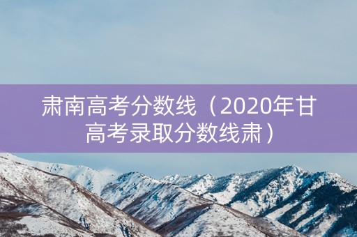 肃南高考分数线（2020年甘高考录取分数线肃）
